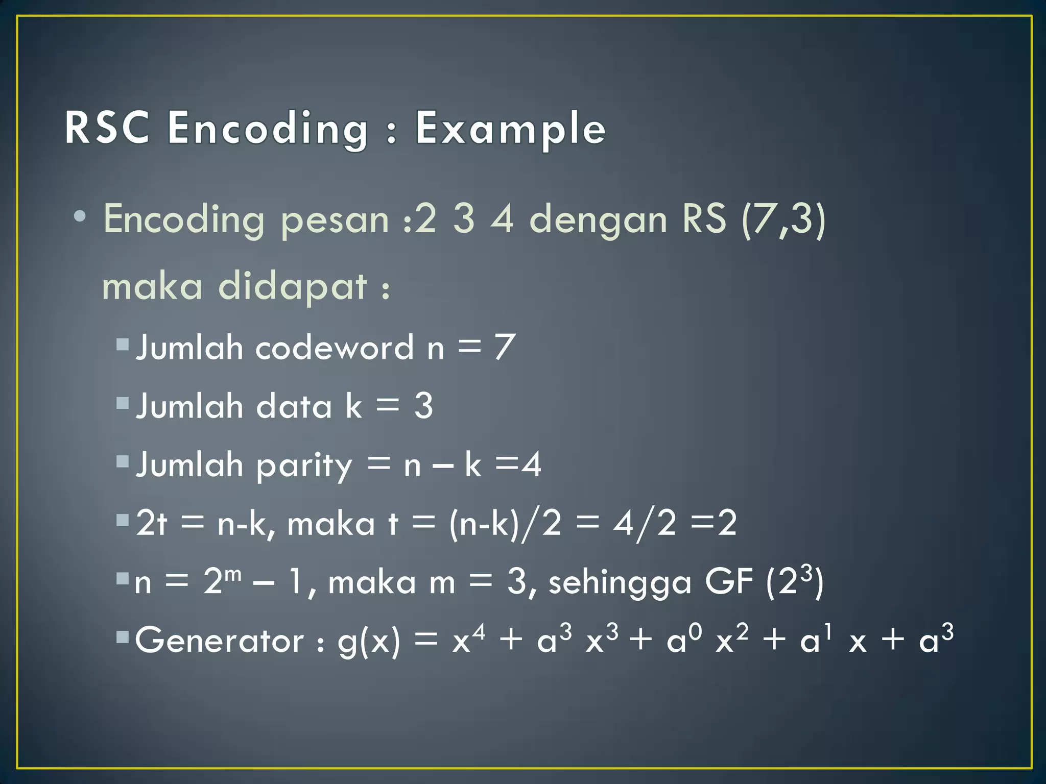 •Encoding pesan :2 3 4 dengan RS (7,3) 
maka didapat : 
Jumlah codeword n = 7 
Jumlah data k = 3 
Jumlah parity = n – k =4 
2t = n-k, maka t = (n-k)/2 = 4/2 =2 
n = 2m – 1, maka m = 3, sehingga GF (23) 
Generator : g(x) = x4 + a3 x3 + a0 x2 + a1 x + a3  