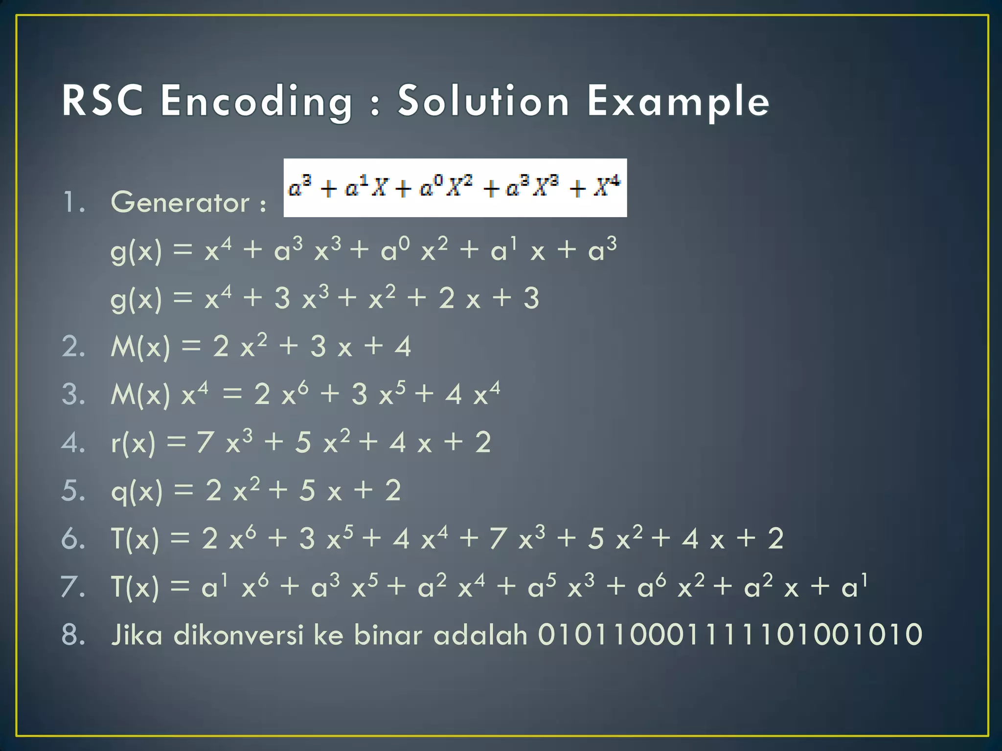 1.Generator : 
g(x) = x4 + a3 x3 + a0 x2 + a1 x + a3 
g(x) = x4 + 3 x3 + x2 + 2 x + 3 
2.M(x) = 2 x2 + 3 x + 4 
3.M(x) x4 = 2 x6 + 3 x5 + 4 x4 
4.r(x) = 7 x3 + 5 x2 + 4 x + 2 
5.q(x) = 2 x2 + 5 x + 2 
6.T(x) = 2 x6 + 3 x5 + 4 x4 + 7 x3 + 5 x2 + 4 x + 2 
7.T(x) = a1 x6 + a3 x5 + a2 x4 + a5 x3 + a6 x2 + a2 x + a1 
8.Jika dikonversi ke binar adalah 010110001111101001010  