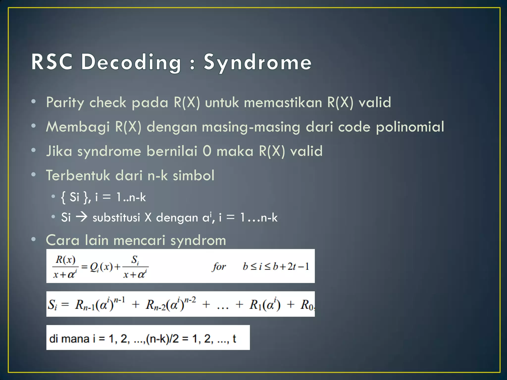 •Parity check pada R(X) untuk memastikan R(X) valid 
•Membagi R(X) dengan masing-masing dari code polinomial 
•Jika syndrome bernilai 0 maka R(X) valid 
•Terbentuk dari n-k simbol 
•{ Si }, i = 1..n-k 
•Si  substitusi X dengan ai, i = 1…n-k 
•Cara lain mencari syndrom  