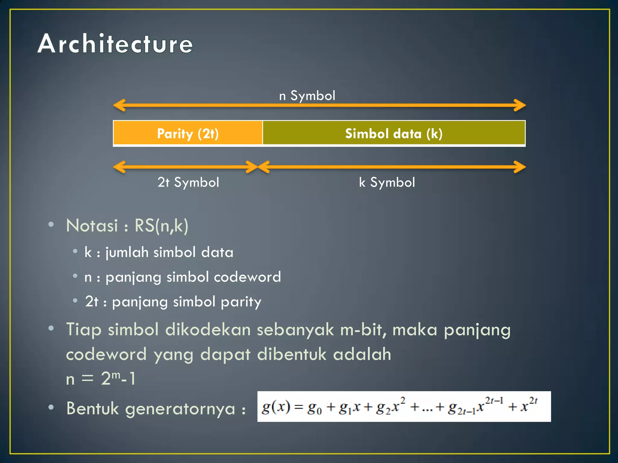 •Notasi : RS(n,k) 
•k : jumlah simbol data 
•n : panjang simbol codeword 
•2t : panjang simbol parity 
•Tiap simbol dikodekan sebanyak m-bit, maka panjang codeword yang dapat dibentuk adalah n = 2m-1 
•Bentuk generatornya : 
Parity (2t) 
Simbol data (k) 
n Symbol 
k Symbol 
2t Symbol  