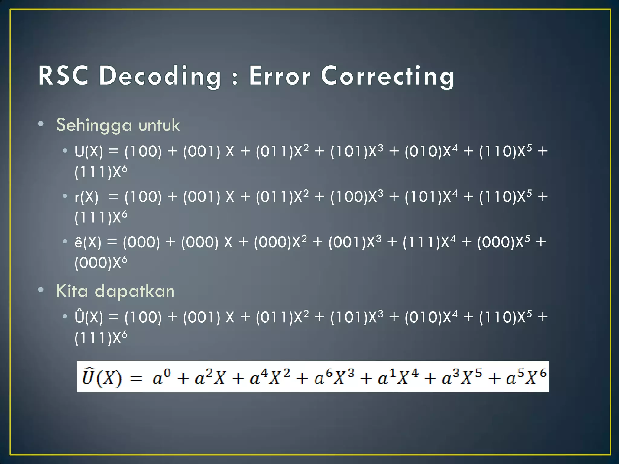 •Sehingga untuk 
•U(X) = (100) + (001) X + (011)X2 + (101)X3 + (010)X4 + (110)X5 + (111)X6 
•r(X) = (100) + (001) X + (011)X2 + (100)X3 + (101)X4 + (110)X5 + (111)X6 
•ê(X) = (000) + (000) X + (000)X2 + (001)X3 + (111)X4 + (000)X5 + (000)X6 
•Kita dapatkan 
•Û(X) = (100) + (001) X + (011)X2 + (101)X3 + (010)X4 + (110)X5 + (111)X6 
 