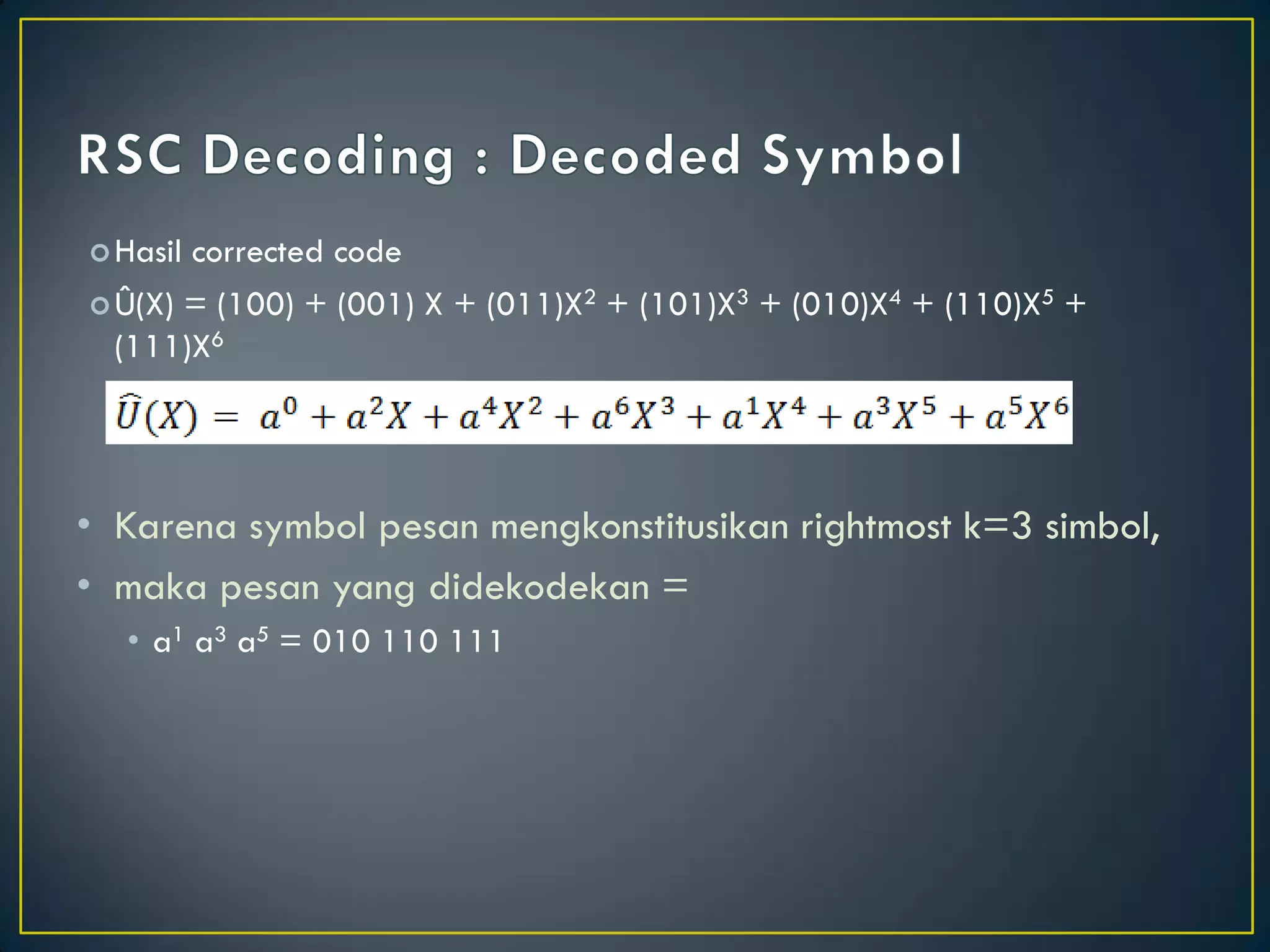 Hasil corrected code 
Û(X) = (100) + (001) X + (011)X2 + (101)X3 + (010)X4 + (110)X5 + (111)X6 
•Karena symbol pesan mengkonstitusikan rightmost k=3 simbol, 
•maka pesan yang didekodekan = 
•a1 a3 a5 = 010 110 111  