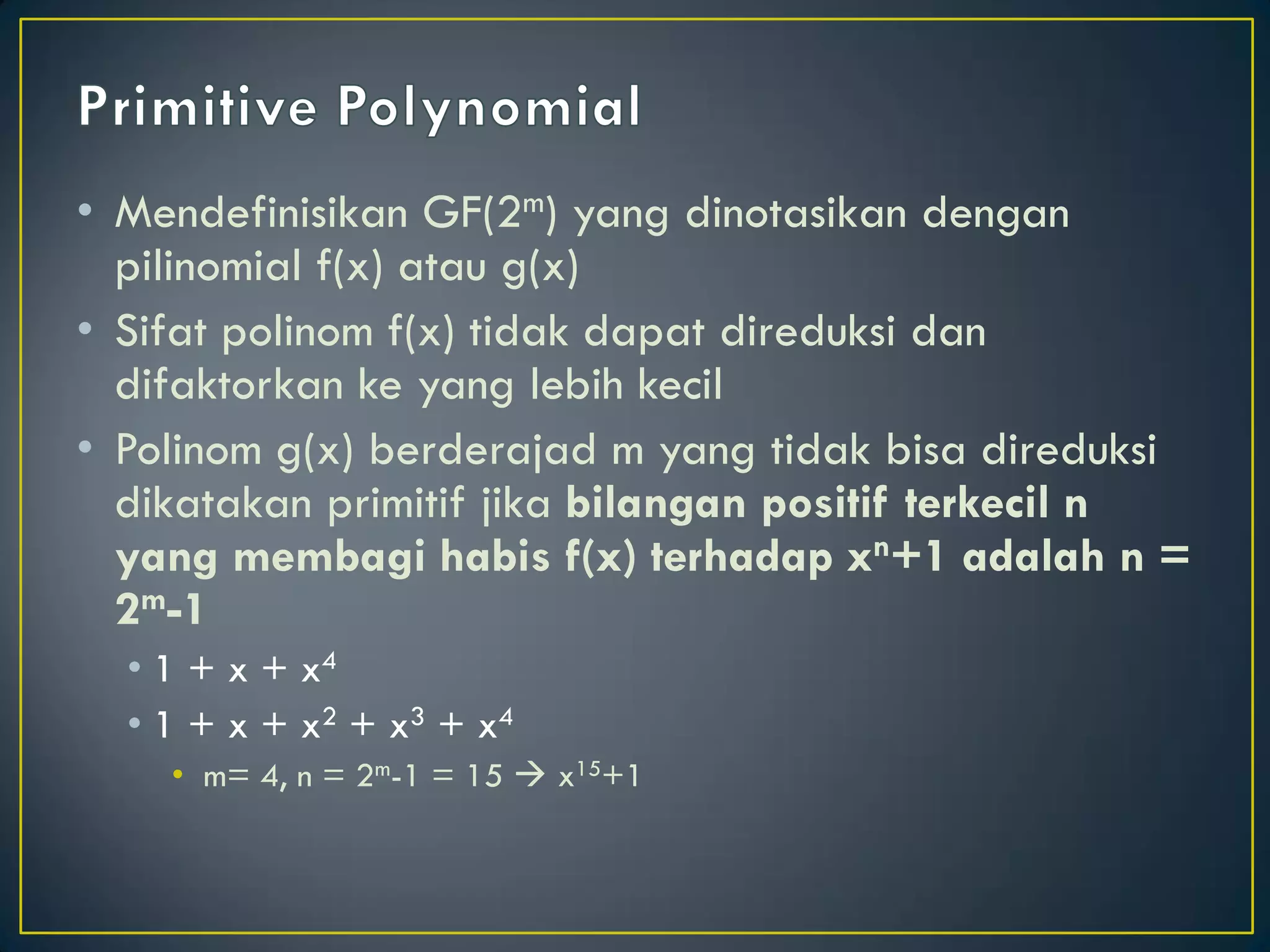 •Mendefinisikan GF(2m) yang dinotasikan dengan pilinomial f(x) atau g(x) 
•Sifat polinom f(x) tidak dapat direduksi dan difaktorkan ke yang lebih kecil 
•Polinom g(x) berderajad m yang tidak bisa direduksi dikatakan primitif jika bilangan positif terkecil n yang membagi habis f(x) terhadap xn+1 adalah n = 2m-1 
•1 + x + x4 
•1 + x + x2 + x3 + x4 
•m= 4, n = 2m-1 = 15  x15+1  