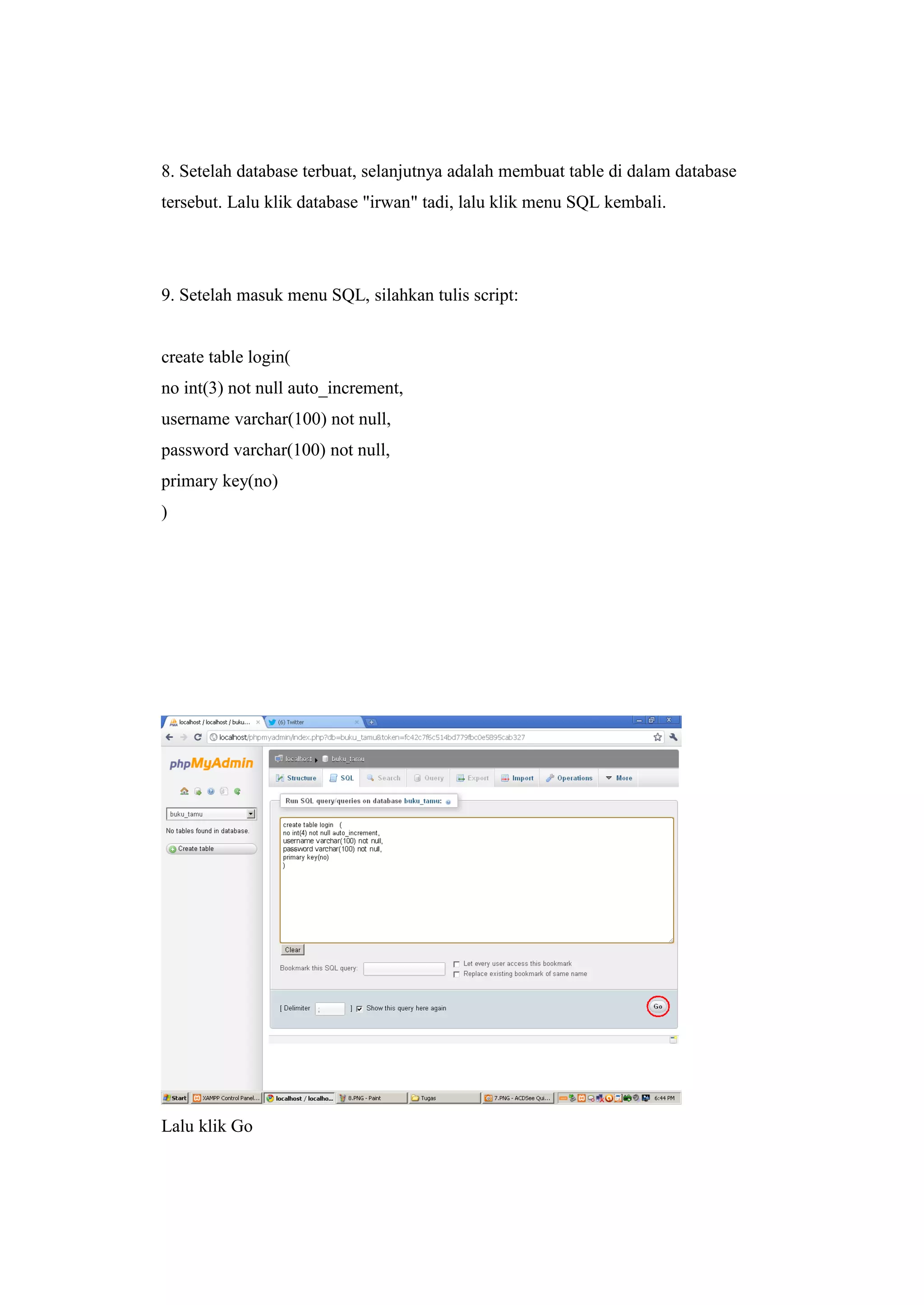 8. Setelah database terbuat, selanjutnya adalah membuat table di dalam database
tersebut. Lalu klik database "irwan" tadi, lalu klik menu SQL kembali.
9. Setelah masuk menu SQL, silahkan tulis script:
create table login(
no int(3) not null auto_increment,
username varchar(100) not null,
password varchar(100) not null,
primary key(no)
)
Lalu klik Go
 