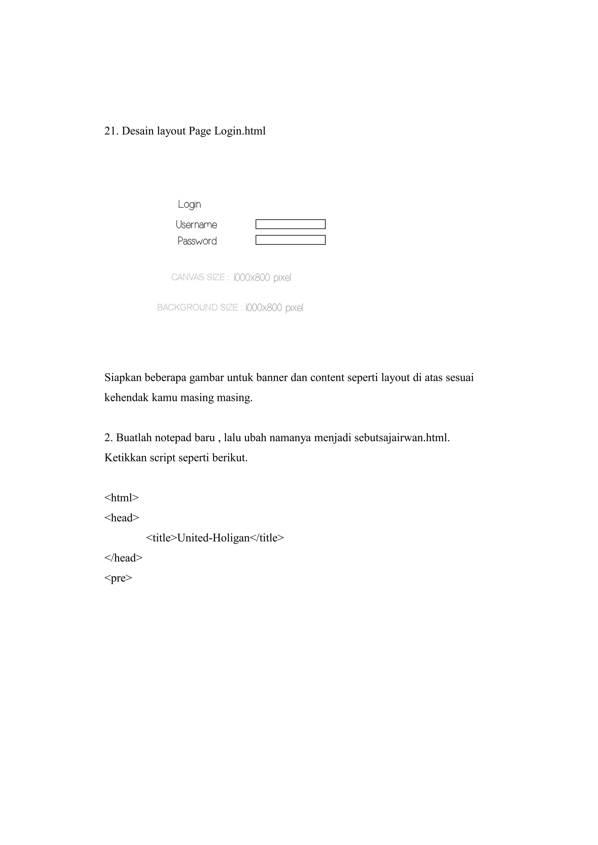 21. Desain layout Page Login.html
Siapkan beberapa gambar untuk banner dan content seperti layout di atas sesuai
kehendak kamu masing masing.
2. Buatlah notepad baru , lalu ubah namanya menjadi sebutsajairwan.html.
Ketikkan script seperti berikut.
<html>
<head>
<title>United-Holigan</title>
</head>
<pre>
 