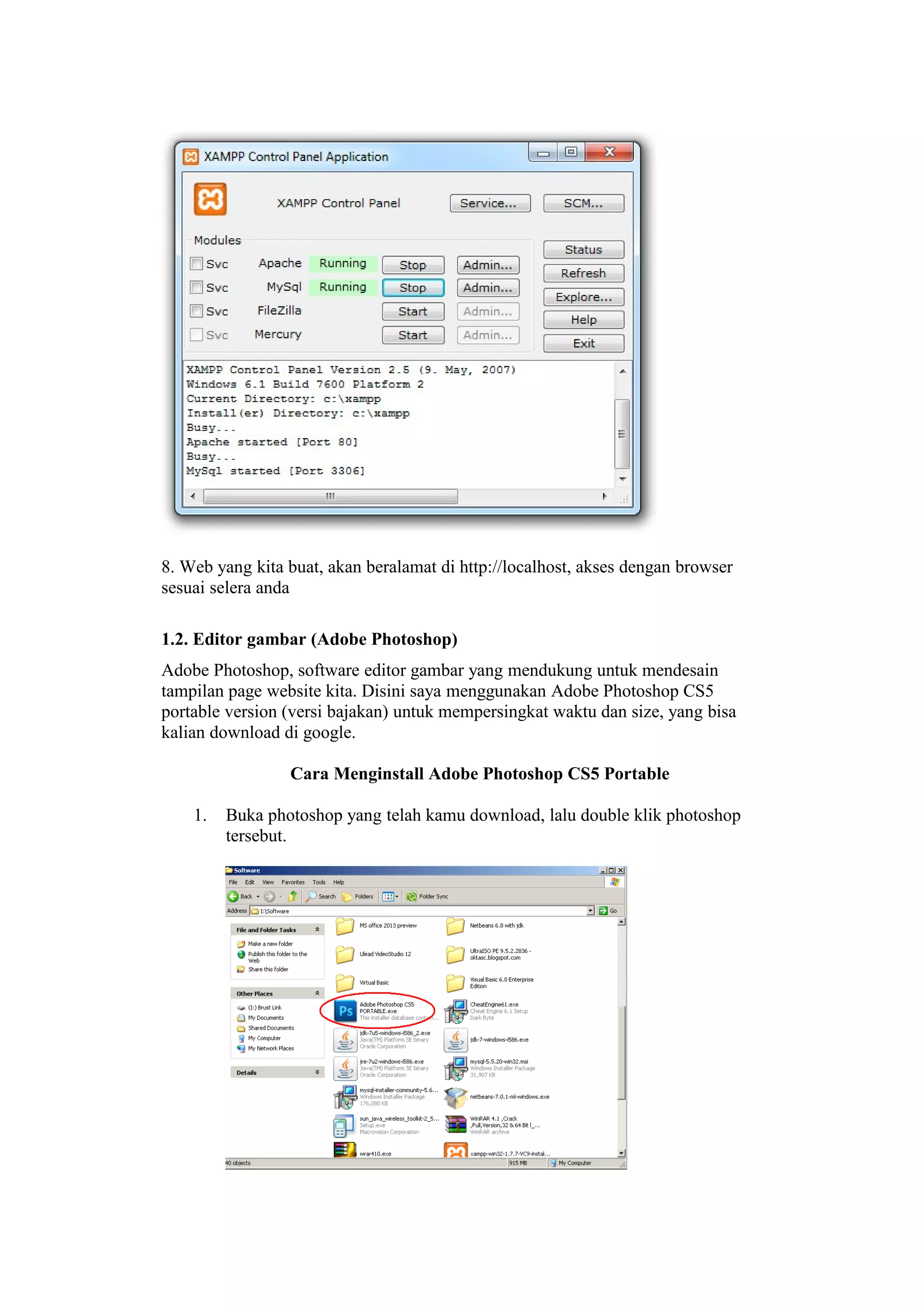 8. Web yang kita buat, akan beralamat di http://localhost, akses dengan browser
sesuai selera anda
1.2. Editor gambar (Adobe Photoshop)
Adobe Photoshop, software editor gambar yang mendukung untuk mendesain
tampilan page website kita. Disini saya menggunakan Adobe Photoshop CS5
portable version (versi bajakan) untuk mempersingkat waktu dan size, yang bisa
kalian download di google.
Cara Menginstall Adobe Photoshop CS5 Portable
1. Buka photoshop yang telah kamu download, lalu double klik photoshop
tersebut.
 