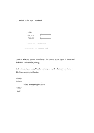 21. Desain layout Page Login.html
Siapkan beberapa gambar untuk banner dan content seperti layout di atas sesuai
kehendak kamu masing masing.
2. Buatlah notepad baru , lalu ubah namanya menjadi sebutsajairwan.html.
Ketikkan script seperti berikut.
<html>
<head>
<title>United-Holigan</title>
</head>
<pre>
 