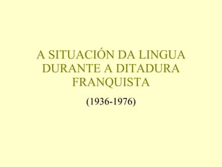 A SITUACIÓN DA LINGUA DURANTE A DITADURA FRANQUISTA (1936-1976) 