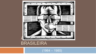 A DITADURA MILITAR
BRASILEIRA
(1964 – 1985)

 