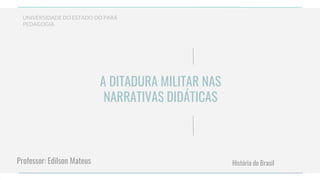 UNIVERSIDADE DO ESTADO DO PARÁ
PEDAGOGIA
A DITADURA MILITAR NAS
NARRATIVAS DIDÁTICAS
História do Brasil
Professor: Edilson Mateus
 