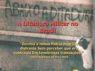A Ditadura Militar no Brasil “ Dormia a nossa Pátria mãe tão distraída Sem perceber que era subtraída Em tenebrosas transações.”  CHICO BUARQUE DE HOLLANDA 