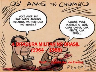 A DITADURA MILITAR NO BRASIL
        (1964 – 1985)

           Profª. – Fatima Ap. de Freitas
 