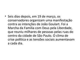 • No dia 31 de março de 1964, tropas de Minas
  Gerais e São Paulo saem às ruas. Para evitar
  uma guerra civil, Jango dei...