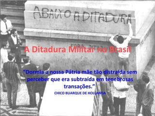 A Ditadura Militar no Brasil
“Dormia a nossa Pátria mãe tão distraída sem
perceber que era subtraída em tenebrosas
transações.”
CHICO BUARQUE DE HOLLANDA

 