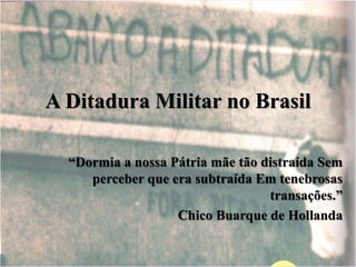 A Ditadura Militar no Brasil 
“Dormia a nossa Pátria mãe tão distraída Sem 
perceber que era subtraída Em tenebrosas 
transações.” 
Chico Buarque de Hollanda 
 