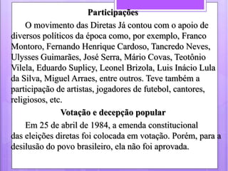 Participações 
O movimento das Diretas Já contou com o apoio de 
diversos políticos da época como, por exemplo, Franco 
Mo...