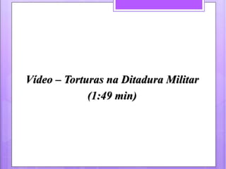 Vídeo – Torturas na Ditadura Militar 
(1:49 min) 
 