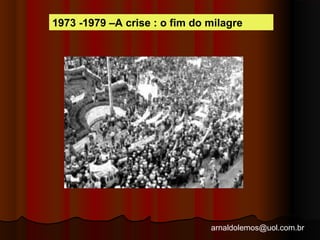 1973 -1979 –A crise : o fim do milagre 
arnaldolemos@uol.com.br 
 