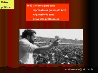 arnaldolemos@uol.com.br 
1980 : reforma partidaria 
repressão às greves do ABC 
A questão da terra 
greve dos professores 
Crise 
política 
 