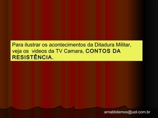 Para ilustrar os acontecimentos da Ditadura Militar, 
veja os videos da TV Camara, CONTOS DA 
RESISTÊNCIA. 
arnaldolemos@uol.com.br 
 