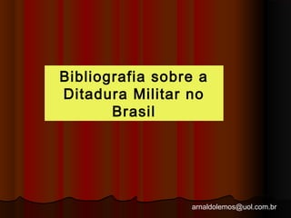 Bibliografia sobre a 
Ditadura Militar no 
arnaldolemos@uol.com.br 
Brasil 
 