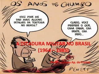 A DITADURA MILITAR NO BRASIL
(1964 – 1985)
Profª. – Fatima Ap. de Freitas
 