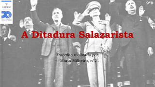 9ºD

A Ditadura Salazarista
Trabalho realizado por:
 Maria Milheiro, nº21

 