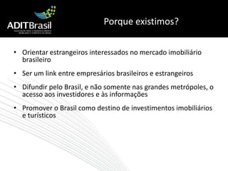 Porque existimos?Orientar estrangeiros interessados no mercado imobiliário brasileiroSer um link entre empresários brasileiros e estrangeirosDifundir pelo Brasil, e não somente nas grandes metrópoles, o acesso aos investidores e às informaçõesPromover o Brasil como destino de investimentos imobiliários e turísticos