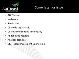 Como fazemos isso?ADIT InvestWebinarsSemináriosCurso de capacitaçãoCursos e consultoria in companyRodadas de negócioMissões técnicasBIC – Brazil Investment Connection