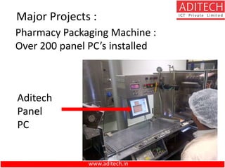 Major Projects :
Pharmacy Packaging Machine :
Over 200 panel PC’s installed
Aditech
Panel
PC
www.aditech.in
 