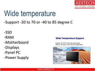 www.aditech.in
Wide temperature
-Support -20 to 70 or -40 to 85 degree C
-SSD
-RAM
-Motherboard
-Displays
-Panel PC
-Power Supply
 
