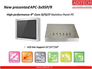 www.aditech.in
New presentedAPC-3x95P/R
High performance 4th Core i3/i5/i7 Stainless Panel PC
• LCD Size Support 15”/17”/19”
www.aditech.in
 