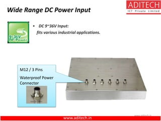 www.aditech.in
• DC 9~36V Input:
fits various industrial applications.
Wide Range DC Power Input
M12 / 3 Pins
Waterproof Power
Connector
www.aditech.in
 