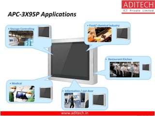 • Storage Controlling
• Food/ chemical industry
• Restaurant Kitchen
• Information / out door
APC-3X95P Applications
• Medical
www.aditech.in
 