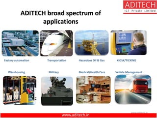 www.aditech.in
ADITECH broad spectrum of
applications
Factory automation Transportation KIOSK/TICKING
Warehousing Military Medical/Health Care Vehicle Management
Hazardous Oil & Gas
www.aditech.in
 