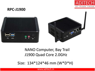 www.aditech.in
RPC-J1900
NANO Computer, Bay Trail
J1900 Quad Core 2.0GHz
Size: 134*124*46 mm (W*D*H)
 