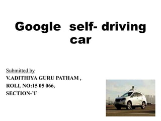 Google self- driving
car
Submitted by
V.ADITHIYA GURU PATHAM ,
ROLL NO:15 05 066,
SECTION-’I’
 