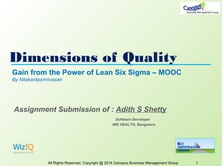 Dimensions of Quality
All Rights Reserved. Copyright @ 2014 Canopus Business Management Group 1
Gain from the Power of Lean Six Sigma – MOOC
By Nilakantasrinivasan
Assignment Submission of : Adith S Shetty
Software Developer
IMS HEALTH, Bangalore
 