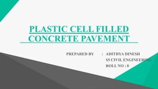 PLASTIC CELL FILLED
CONCRETE PAVEMENT
PREPARED BY : ADITHYA DINESH
S5 CIVIL ENGINEERING
ROLL NO : 8
 