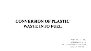 CONVERSION OF PLASTIC
WASTE INTO FUEL
SUBMITTED BY,
ADITHYAN P . A
S5, AUTOMOBILE ENGINEERING
REG NO: 20051088
 