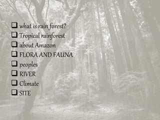  what is rain forest?
 Tropical rainforest
 about Amazon
 FLORA AND FAUNA
 peoples
 RIVER
 Climate
 SITE
 