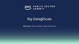 © 2018, Amazon Web Services, Inc. or its affiliates. All rights reserved.
Aditi Gupta, Solutions Architect, Amazon Web Services
Big Data@Scale
 