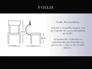 Estilo: Racionalismo Asiento y respaldo negros con un soporte de acero inoxidable de 8/18”. Actualmente el diseño es reproducido por Zanotta, su precio de venta es de $2,567 dólares. FOLLIA 