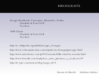 Design Handbook: Conceptos, Materiales, Estilos Charlotte & Peter Fiell Taschen 1000 Chairs Charlotte & Peter Fiell Taschen http://es.wikipedia.org/wiki/Giuseppe_Terragni http://www.soloarquitectura.com/arquitectos/terragnigiuseppe.html http://www.unicahome.com/p5935/zanotta/follia-chair-by-zanotta.html http://www.foroalfa.com/A.php/Las_artes_plasticas_y_el_diseno/29 http://re-type.com/notaweblog/?page_id=3 BIBLIOGRAFÍA Historia del Mueble  Aditi Ruiz Ordóñez 