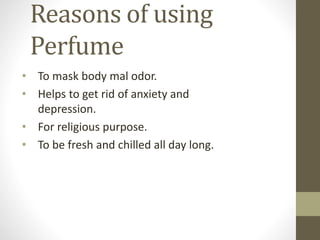 Reasons of using
Perfume
• To mask body mal odor.
• Helps to get rid of anxiety and
depression.
• For religious purpose.
• To be fresh and chilled all day long.
 