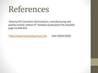 References
•Sharma P.P, Cosmetics formulations, manufacturing and
quality control, edition 4th Vandana publication Pvt.Ltd,delhi
page no.643-655.
•http://www.historyofperfume.net date:30/01/2018
 