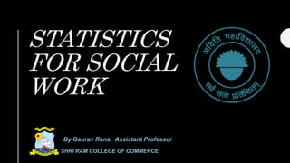 STATISTICS
FOR SOCIAL
WORK
By Gaurav Rana, Assistant Professor
SHRI RAM COLLEGE OF COMMERCE
 