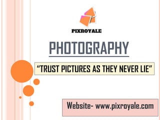 PHOTOGRAPHY
Website- www.pixroyale.com
“TRUST PICTURES AS THEY NEVER LIE”
 