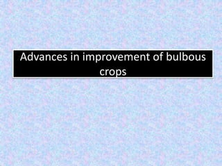 Advances in improvement of bulbous
crops
 