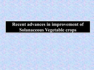 Recent advances in improvement of
Solanaceous Vegetable crops
 
